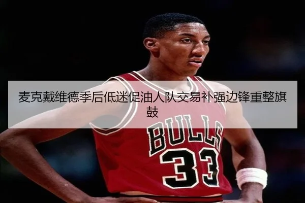 麦克戴维德季后低迷促油人队交易补强边锋重整旗鼓