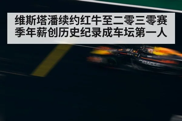 维斯塔潘续约红牛至二零三零赛季年薪创历史纪录成车坛第一人