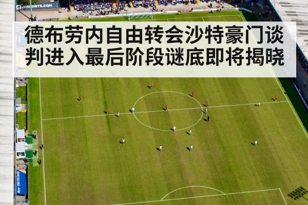 德布劳内自由转会沙特豪门谈判进入最后阶段谜底即将揭晓